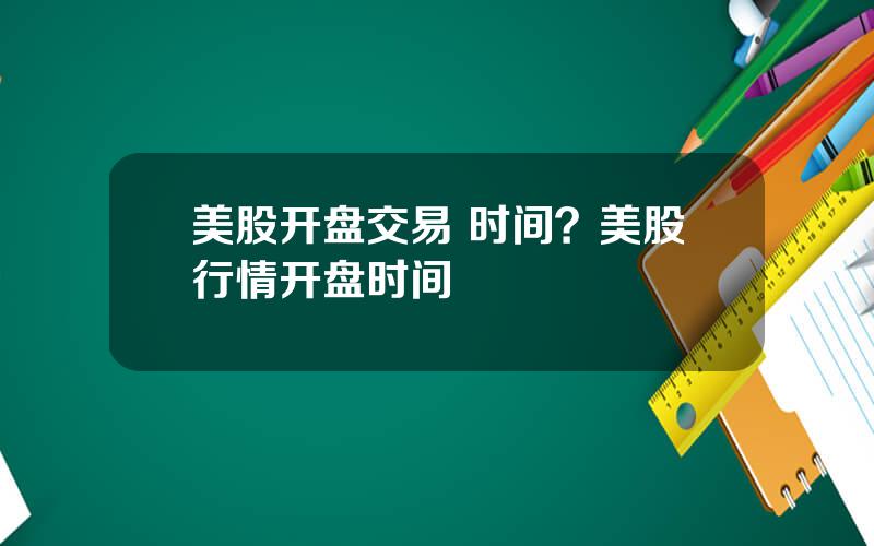 美股开盘交易 时间？美股行情开盘时间